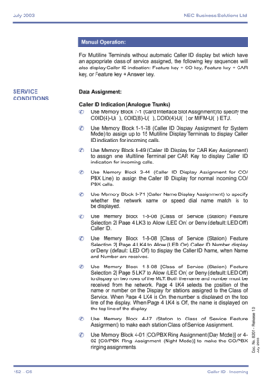 Page 162July 2003 NEC Business Solutions Ltd
152 – C6Caller ID - Incoming
Doc. No. 8201 - Release 1.0
July 2003
For Multiline Terminals without automatic Caller ID display but which have
an appropriate class of service assigned, the following key sequences will
also display Caller ID indication: Feature key + CO key, Feature key + CAR
key, or Feature key + Answer key.
SERVICE 
CONDITIONSData Assignment:
Caller ID Indication (Analogue Trunks)
	Use Memory Block 7-1 (Card Interface Slot Assignment) to specify the...