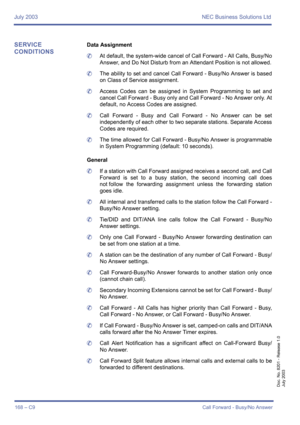 Page 178July 2003 NEC Business Solutions Ltd
168 – C9Call Forward - Busy/No Answer
Doc. No. 8201 - Release 1.0
July 2003
SERVICE 
CONDITIONSData Assignment
	At default, the system-wide cancel of Call Forward - All Calls, Busy/No
Answer, and Do Not Disturb from an Attendant Position is not allowed.
	The ability to set and cancel Call Forward - Busy/No Answer is based
on Class of Service assignment.
	Access Codes can be assigned in System Programming to set and
cancel Call Forward - Busy only and Call Forward - No...