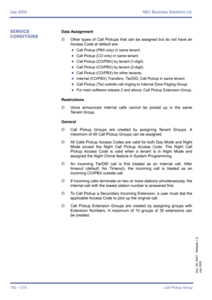 Page 202July 2003 NEC Business Solutions Ltd
192 – C15Call Pickup Group
Doc. No. 8201 - Release 1.0
July 2003
SERVICE 
CONDITIONSData Assignment
	Other types of Call Pickups that can be assigned but do not have an
Access Code at default are:
zCall Pickup (PBX only) in same tenant.
zCall Pickup (CO only) in same tenant.
zCall Pickup (CO/PBX) by tenant (1-digit).
zCall Pickup (CO/PBX) by tenant (2-digit).
zCall Pickup (CO/PBX) for other tenants.
zInternal (CO/PBX) Transfers, Tie/DID, Call Pickup in same tenant....