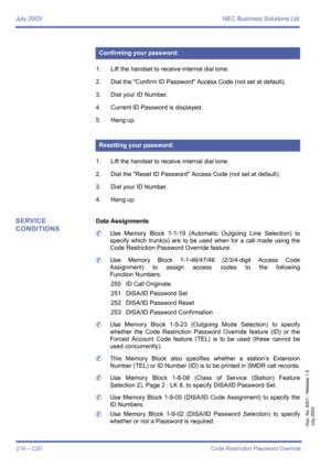 Page 224July 2003 NEC Business Solutions Ltd
214 – C20 Code Restriction Password Override
Doc. No. 8201 - Release 1.0
July 2003
 
1. Lift the handset to receive internal dial tone.
2. Dial the Confirm ID Password Access Code (not set at default).
3. Dial your ID Number.
4. Current ID Password is displayed.
5. Hang up.
1. Lift the handset to receive internal dial tone.
2. Dial the Reset ID Password Access Code (not set at default).
3. Dial your ID Number.
4. Hang up.
SERVICE 
CONDITIONSData Assignments
	Use...