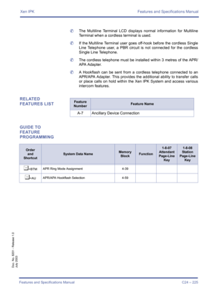 Page 235Xen IPK Features and Specifications Manual
Features and Specifications Manual C24 – 225
Doc. No. 8201 - Release 1.0
July 2003
	The Multiline Terminal LCD displays normal information for Multiline
Terminal when a cordless terminal is used.
	If the Multiline Terminal user goes off-hook before the cordless Single
Line Telephone user, a PBR circuit is not connected for the cordless
Single Line Telephone.
	The cordless telephone must be installed within 3 metres of the APR/
APA Adapter.
	A Hookflash can be...