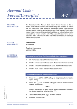 Page 25Features and Specifications ManualA2 – 15
Doc. No. 8201 - Release 1.0
July 2003
Account Code - 
Forced/Unverified
A-2
FEATURE 
DESCRIPTIONThe Forced/Unverified Account Code feature forces the user to dial an
access code and an Account Code before being able to select an outside
line, but the account code entered is not verified against a list of stored
numbers (as it is in the Forced/Verified Account Code feature). This in effect
means that any number (of a specified length) can be entered without being...