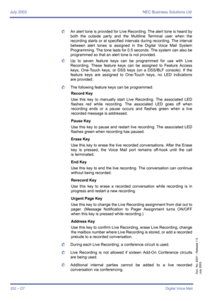 Page 262July 2003 NEC Business Solutions Ltd
252 – D7Digital Voice Mail
Doc. No. 8201 - Release 1.0
July 2003
	An alert tone is provided for Live Recording. The alert tone is heard by
both the outside party and the Multiline Terminal user when the
recording starts or at specified intervals during recording. The interval
between alert tones is assigned in the Digital Voice Mail System
Programming. The tone lasts for 0.5 seconds. The system can also be
programmed so that an alert tone is not provided.
	Up to seven...