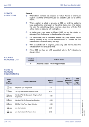 Page 284July 2003 NEC Business Solutions Ltd
274 – D12Direct Station Selection
Doc. No. 8201 - Release 1.0
July 2003
SERVICE 
CONDITIONSGeneral
	When station numbers are assigned to Feature Access or One-Touch
keys on a Multiline Terminal, the user can press the DSS key to call the
station.
	When a station is called by pressing a DSS key and that station is
busy, a call waiting tone is sent to the calling station. Any other station
that calls the original busy station receives a busy tone while the first
calling...