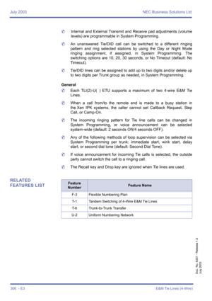 Page 316July 2003 NEC Business Solutions Ltd
306  - E3E&M Tie Lines (4-Wire)
Doc. No. 8201 - Release 1.0
July 2003
	Internal and External Transmit and Receive pad adjustments (volume
levels) are programmable in System Programming.
	An unanswered Tie/DID call can be switched to a different ringing
pattern and ring selected stations by using the Day or Night Mode
ringing assignment, if assigned, in System Programming. The
switching options are 10, 20, 30 seconds, or No Timeout (default: No
Timeout).
	Tie/DID lines...