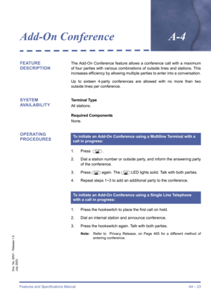 Page 33Features and Specifications ManualA4 – 23
Doc. No. 8201 - Release 1.0
July 2003
Add-On ConferenceA-4
FEATURE 
DESCRIPTIONThe Add-On Conference feature allows a conference call with a maximum
of four parties with various combinations of outside lines and stations. This
increases efficiency by allowing multiple parties to enter into a conversation.
Up to sixteen 4-party conferences are allowed with no more than two
outside lines per conference.
SYSTEM 
AVAILABILITYTerminal Type
All stations.
Required...