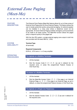 Page 323Features and Specifications Manual E6 – 313
Doc. No. 8201 - Release 1.0
July 2003
External Zone Paging 
(Meet-Me)E-6
FEATURE 
DESCRIPTIONThe External Zone Paging (Meet-Me) feature allows for up to three zones of
External Zone Paging plus All Zone External Paging. This feature allows the
user to locate personnel quickly using external paging. An external speaker
can be installed in a noisy area where a telephone would not be
appropriate. All Zone External Paging enables emergency announcements
to be made...