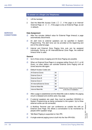 Page 324July 2003 NEC Business Solutions Ltd
314  - E6External Zone Paging (Meet-Me)
Doc. No. 8201 - Release 1.0
July 2003
1. Lift the handset.
2. Dial the Meet-Me Access Code (
EJ, if the page is an Internal/
External Page, or 
EL, if the page is only an External Page, as set
in default).
SERVICE 
CONDITIONSData Assignment
	After five minutes (default value for External Page timeout) a page
automatically disconnects.
	An alert tone to external speakers can be specified in System
Programming. The alert tone can...