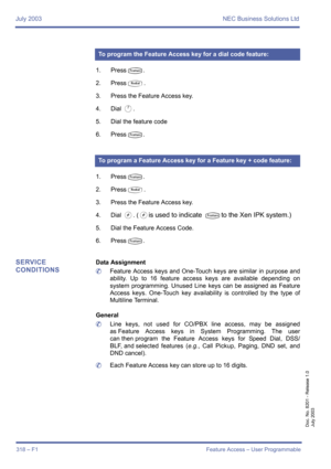 Page 328July 2003 NEC Business Solutions Ltd
318 – F1 Feature Access – User Programmable
Doc. No. 8201 - Release 1.0
July 2003
1. PressT.
2. Press
Q.
3. Press the Feature Access key.
4. Dial 
A.
5. Dial the feature code
6. Press
T.
1. Press
T.
2. Press
Q.
3. Press the Feature Access key.
4. Dial 
L. (Lis used to indicate Tto the Xen IPK system.)
5. Dial the Feature Access Code.
6. Press
T.
SERVICE 
CONDITIONSData Assignment
	Feature Access keys and One-Touch keys are similar in purpose and
ability. Up to 16...