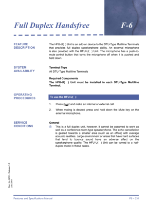 Page 341Features and Specifications Manual F6 – 331
Doc. No. 8201 - Release 1.0
July 2003
Full Duplex HandsfreeF-6
FEATURE 
DESCRIPTIONThe HFU-U(  ) Unit is an add-on device to the DTU-Type Multiline Terminals
that provides full duplex speakerphone ability. An external microphone
is also provided with the HFU-U(  ) Unit. The microphone has a push-to-
mute control button that turns the microphone off when it is pushed and
held down.
SYSTEM 
AVAILABILITYTerminal Type
All DTU-Type Multiline Terminals
Required...