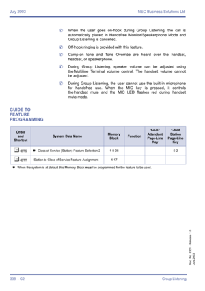 Page 348July 2003 NEC Business Solutions Ltd
338  - G2Group Listening
Doc. No. 8201 - Release 1.0
July 2003
	When the user goes on-hook during Group Listening, the call is
automatically placed in Handsfree Monitor/Speakerphone Mode and
Group Listening is cancelled.
	Off-hook ringing is provided with this feature.
	Camp-on tone and Tone Override are heard over the handset,
headset, or speakerphone.
	During Group Listening, speaker volume can be adjusted using
the Multiline Terminal volume control. The handset...