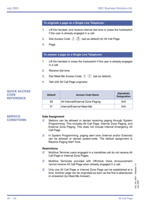 Page 36July 2003 NEC Business Solutions Ltd
26  – A5All Call Page
Doc. No. 8201 - Release 1.0
July 2003
1. Lift the handset, and receive internal dial tone or press the hookswitch
if the user is already engaged in a call.
2. Dial Access Code 
EI (set as default) for All Call Page.
3. Page.
1. Lift the handset or press the hookswitch if the user is already engaged
in a call.
2. Receive dial tone.
3. Dial Meet-Me Access Code 
EJ (set as default).
4. Talk with All Call Page originator.
QUICK ACCESS 
CODE...