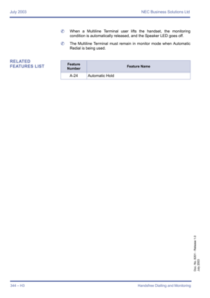 Page 354July 2003 NEC Business Solutions Ltd
344 – H3Handsfree Dialling and Monitoring
Doc. No. 8201 - Release 1.0
July 2003
	When a Multiline Terminal user lifts the handset, the monitoring
condition is automatically released, and the Speaker LED goes off.
	The Multiline Terminal must remain in monitor mode when Automatic
Redial is being used.
RELATED 
FEATURES LISTFeature 
NumberFeature Name
A-24 Automatic Hold 