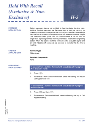 Page 357Features and Specifications Manual H5 – 347
Doc. No. 8201 - Release 1.0
July 2003
Hold With Recall 
(Exclusive & Non-
Exclusive)H-5
FEATURE 
DESCRIPTIONStation users can place a call on Hold, to free the station for other calls.
Multiline Terminal users can use Exclusive Hold (a held line can only be
picked up at the station that put the line on hold) and Non-Exclusive Hold (a
held line can be picked up at any station that has access to that line). Single
Line Telephone users place calls on Exclusive...