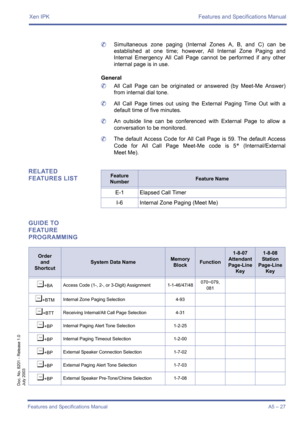 Page 37Xen IPK Features and Specifications Manual
Features and Specifications ManualA5 – 27
Doc. No. 8201 - Release 1.0
July 2003
	Simultaneous zone paging (Internal Zones A, B, and C) can be
established at one time; however, All Internal Zone Paging and
Internal Emergency All Call Page cannot be performed if any other
internal page is in use.
General
	All Call Page can be originated or answered (by Meet-Me Answer)
from internal dial tone.
	All Call Page times out using the External Paging Time Out with a...