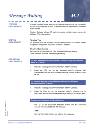 Page 415Features and Specifications Manual M1 – 405
Doc. No. 8201 - Release 1.0
July 2003
Message WaitingM-1
FEATURE 
DESCRIPTIONA locally provided music source or an internal music source can be used to
supply music to parties on hold, to assure them that they are still connected
to the system.
System Software allows CO ports to provide multiple music sources to
different COs in the system.
SYSTEM 
AVAILABILITYTerminal Type
All terminals that are assigned on the Attendant Add-On Console, except
Single Line...