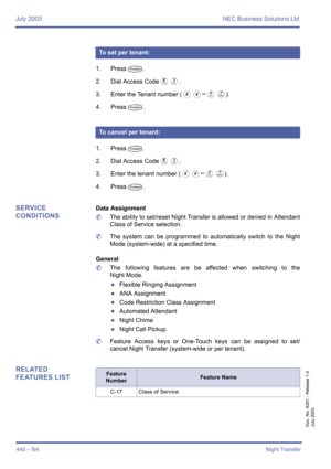 Page 448July 2003 NEC Business Solutions Ltd
440 – N4Night Transfer
Doc. No. 8201 - Release 1.0
July 2003
1. PressT.
2. Dial Access Code
HE.
3. Enter the Tenant number (
00~DG).
4. Press
T.
1. Press
T.
2. Dial Access Code
HE.
3. Enter the tenant number (
00~DG).
4. Press
T.
SERVICE 
CONDITIONSData Assignment
	The ability to set/reset Night Transfer is allowed or denied in Attendant
Class of Service selection.
	The system can be programmed to automatically switch to the Night
Mode (system-wide) at a specified...