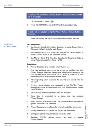 Page 474July 2003 NEC Business Solutions Ltd
466 – P8Privacy Release
Doc. No. 8201 - Release 1.0
July 2003
1. Lift the handset or press P.
2. Press the CO/PBX Line key or CAP key that released privacy.
1. Press the flashing line key or dial trunk access code for the trunk.
SERVICE 
CONDITIONSData Assignment
	Use Memory Block 2-05 (Line Key Selection) to assign Tenant-Wide or
Telephone (default) Mode for each Tenant.
	Use Memory Block 2-06 (Line Key Selection for Tenant Mode) to
assign CO/PBX trunks to the...