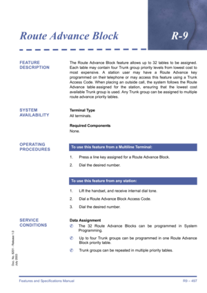 Page 505Features and Specifications Manual R9 – 497
Doc. No. 8201 - Release 1.0
July 2003
Route Advance BlockR-9
FEATURE 
DESCRIPTIONThe Route Advance Block feature allows up to 32 tables to be assigned.
Each table may contain four Trunk group priority levels from lowest cost to
most expensive. A station user may have a Route Advance key
programmed on their telephone or may access this feature using a Trunk
Access Code. When placing an outside call, the system follows the Route
Advance table assigned for the...