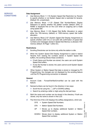 Page 510July 2003 NEC Business Solutions Ltd
502 – S2Scrolling Directories
Doc. No. 8201 - Release 1.0
July 2003
SERVICE 
CONDITIONSData Assignment
	Use Memory Block 1-1-18 (System Speed Dial Restriction by Tenant)
to specify whether or not System Speed dial is restricted for tenants.
(Default: 00, unrestricted).
	Use Memory Block 1-1-33 (Speed Dial Number/Name Display
Selection) to specify whether the dialled number (default: DIAL) or
NAME is displayed first on the LCD when an outgoing call is made
using speed...