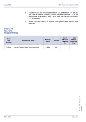 Page 566July 2003 NEC Business Solutions Ltd
558 – S20Ste p Ca ll
Doc. No. 8201 - Release 1.0
July 2003
	If Station 109 is call forwarded to Station 121, and Station 121 is busy,
and a call is made to Station 109 which forwards to Station 121, a call
waiting tone is received. If Step Call is used, the call skips to Station
122, if available.
	When using the Step Call feature, the system skips stations that
are busy.
GUIDE TO 
FEATURE 
PROGRAMMING
Order
and
Shortcut
System Data NameMemory 
BlockFunction
1-8-07...