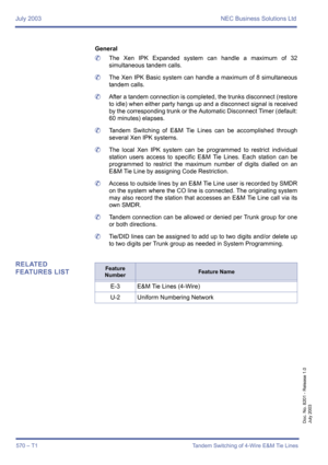 Page 578July 2003 NEC Business Solutions Ltd
570 – T1 Tandem Switching of 4-Wire E&M Tie Lines
Doc. No. 8201 - Release 1.0
July 2003
General
	The Xen IPK Expanded system can handle a maximum of 32
simultaneous tandem calls.
	The Xen IPK Basic system can handle a maximum of 8 simultaneous
tandem calls.
	After a tandem connection is completed, the trunks disconnect (restore
to idle) when either party hangs up and a disconnect signal is received
by the corresponding trunk or the Automatic Disconnect Timer...