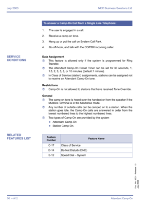 Page 60July 2003 NEC Business Solutions Ltd
50  – A12Attendant Camp-On
Doc. No. 8201 - Release 1.0
July 2003
1. The user is engaged in a call.
2. Receive a camp-on tone.
3. Hang up or put the call on System Call Park.
4. Go off-hook, and talk with the CO/PBX incoming caller.
SERVICE 
CONDITIONSData Assignment
	This feature is allowed only if the system is programmed for Ring
Transfer.
	The Attendant Camp-On Recall Timer can be set for 30 seconds, 1,
1.5, 2, 3, 5, 8, or 10 minutes (default:1 minute).
	In Class...