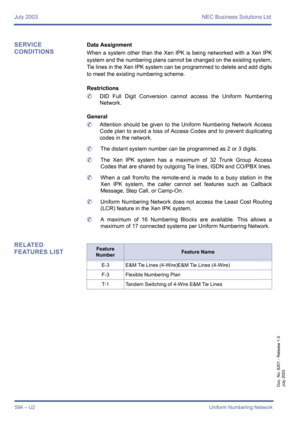 Page 602July 2003 NEC Business Solutions Ltd
594 – U2Uniform Numbering Network
Doc. No. 8201 - Release 1.0
July 2003
SERVICE 
CONDITIONSData Assignment
When a system other than the Xen IPK is being networked with a Xen IPK
system and the numbering plans cannot be changed on the existing system,
Tie lines in the Xen IPK system can be programmed to delete and add digits
to meet the existing numbering scheme.
Restrictions
	DID Full Digit Conversion cannot access the Uniform Numbering
Network.
General
	Attention...