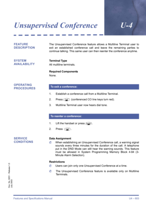 Page 611Features and Specifications Manual U4 – 603
Doc. No. 8201 - Release 1.0
July 2003
Unsupervised ConferenceU-4
FEATURE 
DESCRIPTIONThe Unsupervised Conference feature allows a Multiline Terminal user to
exit an established conference call and leave the remaining parties to
continue talking. This same user can then reenter the conference anytime.
SYSTEM 
AVAILABILITYTerminal Type
All multiline terminals.
Required Components
None.
OPERATING 
PROCEDURES
1. Establish a conference call from a Multiline...