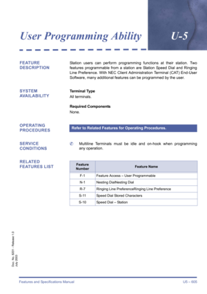 Page 613Features and Specifications Manual U5 – 605
Doc. No. 8201 - Release 1.0
July 2003
User Programming AbilityU-5
FEATURE 
DESCRIPTIONStation users can perform programming functions at their station. Two
features programmable from a station are Station Speed Dial and Ringing
Line Preference. With NEC Client Administration Terminal (CAT) End-User
Software, many additional features can be programmed by the user.
SYSTEM 
AVAILABILITYTerminal Type
All terminals.
Required Components
None.
OPERATING 
PROCEDURES...