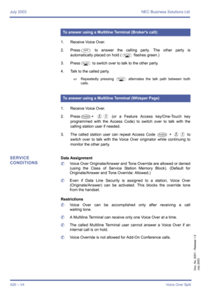 Page 628July 2003 NEC Business Solutions Ltd
620 – V4Voice Over Split
Doc. No. 8201 - Release 1.0
July 2003
1. Receive Voice Over.
2. Press
U to answer the calling party. The other party is
automatically placed on hold (
O flashes green.)
3. Press
O to switch over to talk to the other party.
4. Talk to the called party.
Repeatedly pressing O alternates the talk path between both
calls.
1. Receive Voice Over.
2. Press
T+ FE (or a Feature Access key/One-Touch key
programmed with the Access Code) to switch over to...