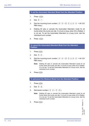 Page 82July 2003 NEC Business Solutions Ltd
72  – A18Automated Attendant
Doc. No. 8201 - Release 1.0
July 2003
1. Press T.
2. Dial 
HA.
3. Dial the incoming trunk number (
00~FD). [00 = All CO/
PBX lines.]
4. Dialling 00 sets or cancels the Automated Attendant mode for all
trunks when the trunks are idle. If a trunk is busy when 00 is Dialled, it
is not set. To set the Automated Attendant to a busy trunk, dial the
individual trunk number.
5. Press 
T.
1. Press
T.
2. Dial 
HB.
3. Dial the incoming trunk number...