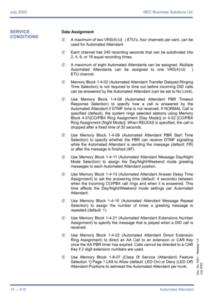 Page 84July 2003 NEC Business Solutions Ltd
74  – A18Automated Attendant
Doc. No. 8201 - Release 1.0
July 2003
SERVICE 
CONDITIONSData Assignment
	A maximum of two VRS(4)-U(  ) ETU’s, four channels per card, can be
used for Automated Attendant.
	Each channel has 240 recording seconds that can be subdivided into
2, 4, 8, or 16 equal recording times.
	A maximum of eight Automated Attendants can be assigned. Multiple
Automated Attendants can be assigned to one VRS(4)-U(  )
ETU channel.
	Memory Block 1-4-02...