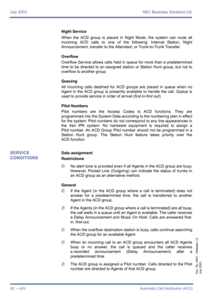Page 92July 2003 NEC Business Solutions Ltd
82  – A20Automatic Call Distribution (ACD)
Doc. No. 8201 - Release 1.0
July 2003
Night Service
When the ACD group is placed in Night Mode, the system can route all
incoming ACD calls to one of the following: Internal Station, Night
Announcement, transfer to the Attendant, or Trunk-to-Trunk Transfer.
Overflow
Overflow Service allows calls held in queue for more than a predetermined
time to be directed to an assigned station or Station Hunt group, but not to
overflow to...