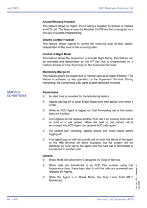 Page 94July 2003 NEC Business Solutions Ltd
84  – A20Automatic Call Distribution (ACD)
Doc. No. 8201 - Release 1.0
July 2003
Answer/Release-Headset
This feature allows an Agent, that is using a headset, to answer or release
an ACD call. This feature uses the Headset On/Off key that is assigned on a
line key in System Programming.
Volume Control-Headset
This feature allows Agents to control the receiving level at their station,
independent of the level of the incoming calls.
Control of Night Mode
This feature...