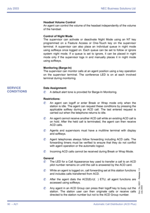Page 100July 2003 NEC Business Solutions Ltd
90  – A21 Automatic Call Distribution (ACD Plus)
Doc. No. 8201 - Release 1.0
July 2003
Headset Volume Control
An agent can control the volume of the headset independently of the volume
of the handset.
Control of Night Mode
The supervisor can activate or deactivate Night Mode using an NT key
programmed on a Feature Access or One-Touch key on the supervisor
terminal. A supervisor can also place an individual queue in night mode
using softkeys once logged on. Each queue...