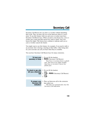 Page 115Secretary Call Buzzer lets you alert a co-worker without disturbing
their work. They can then call you on the Intercom when its conve-
nient. To use this feature, both you and your co-worker must have
Secretary Call Buzzer keys. When you press your buzzer key, your co-
worker gets a beep and their buzzer key starts to flash. Your own
buzzer key lights. The buzzer keys continue to indicate until you or
your co-worker cancels the feature.
You might want to use this feature, for example, if you need to talk...