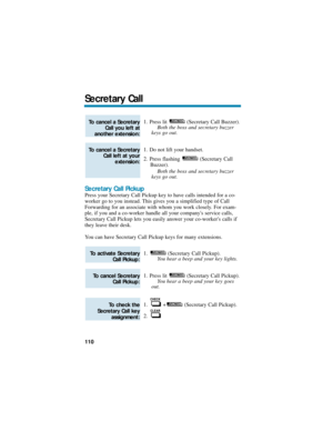 Page 1161. Press lit  (Secretary Call Buzzer).
Both the boss and secretary buzzer
keys go out.
1. Do not lift your handset.
2. Press flashing  (Secretary Call
Buzzer).
Both the boss and secretary buzzer
keys go out.
Secretary Call Pickup
Press your Secretary Call Pickup key to have calls intended for a co-
worker go to you instead. This gives you a simplified type of Call
Forwarding for an associate with whom you work closely. For exam-
ple, if you and a co-worker handle all your companys service calls,...