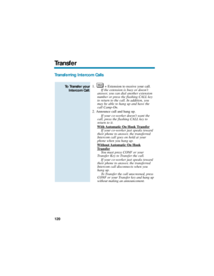 Page 126Transferring Intercom Calls 
1. + Extension to receive your call.
If the extension is busy or doesnt
answer, you can dial another extension
number or press the flashing CALL key
to return to the call. In addition, you
may be able to hang up and have the
call Camp-On.
2. Announce call and hang up.
If your co-worker doesnt want the
call, press the flashing CALL key to
return to it.
W
ith Automatic On Hook TransferIf your co-worker just speaks toward
their phone to answer, the transferred
Intercom call goes...