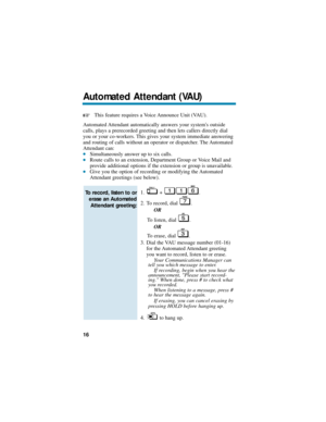 Page 22This feature requires a Voice Announce Unit (VAU).
Automated Attendant automatically answers your systems outside
calls, plays a prerecorded greeting and then lets callers directly dial
you or your co-workers. This gives your system immediate answering
and routing of calls without an operator or dispatcher. The Automated
Attendant can:
Simultaneously answer up to six calls.Route calls to an extension, Department Group or Voice Mail and
provide additional options if the extension or group is...