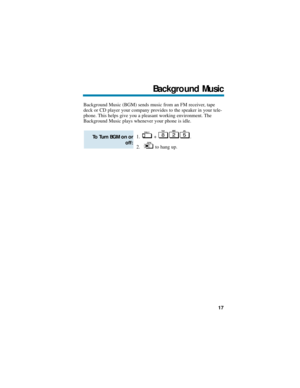 Page 23Background Music (BGM) sends music from an FM receiver, tape
deck or CD player your company provides to the speaker in your tele-
phone. This helps give you a pleasant working environment. The
Background Music plays whenever your phone is idle.
1. + .
2. to hang up.
To Turn BGM on or
off:
Background Music
17 