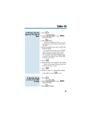 Page 351. Press .
2. Dial or press 
(Caller ID Edit).
3. Dial (New).
If you see TABLE IS FULL, you can-
not add any more entries to the Caller
ID Table.
4. Enter the number you want to add to the
Caller ID Table.
For wild card entries, press FLASH.
This allows you to associate several
phone numbers with the same name.
For example, 926-540(FLASH) would
associate all numbers from 5400-5409
with the same name.
5. Press .
6. Enter the name to be assigned to the number.
Refer to the Name Storing feature for
help on...