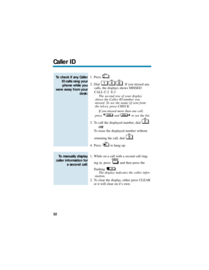 Page 381. Press .
2. Dial  . If you missed any 
calls, the displays shows MISSED
CALL C:2  E:3
The second row of your display
shows the Caller ID number you
missed. To see the name (if sent from
the telco), press CHECK.
If you missed more than one call,
press  and  to see the list.
3. To call the displayed number, dial  .
OR
To erase the displayed number without 
returning the call, dial  .
4. Press  to hang up.
1. While on a call with a second call ring-
ing in, press  and then press the
flashing .
The display...
