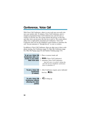 Page 40With Voice Call Conference, others in your work area can easily join
into your outside calls. To initiate a Voice Call Conference, press a
uniquely programmed Voice Call Conference key and tell your co-
workers to join the call. The system releases the privacy on the line,
and other users can just press the line key to join in. The system allows
either four or eight parties maximum per Conference. Voice Call
Conference does not use the telephone system features to announce the
call. You just announce it...