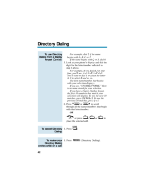 Page 48For example, dial 2 if the name 
begins with A, B, C or 2.
If the name begins with Q or Z, dial 0.
5. Look at your phone’s display and dial the
digit for the letter/number selected in
step 4 above.
For example, if you dialed 2 in step
four, you’ll see: 1=A 2=B 3=C 4=2.
You’ll want to dial 1 to select the letter
A, 2 to select B and so on.
The first name/number that begins
with your selection displays.
If you see, “UNLISTED NAME,” there
is no name stored for your selection.
If you have a Super Display...