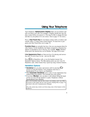 Page 7Your telephones Alphanumeric Displayhelps you use features and
tells you about your calls. For example, a ringing outside line may dis-
play a name before you answer it. (You may be able to change the time
and date on your phone if its not correct. Turn to page 117 for more.)
Press a One-Touch Keyfor one-button contact with co-workers and
outside callers, or when using certain features. To learn how to pro-
gram your One-Touch Keys, go to page 78.
Function Keysare normally line keys, but you can program...