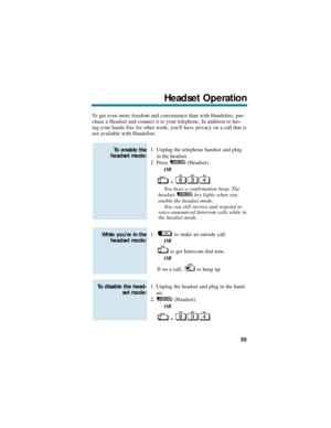 Page 61To get even more freedom and convenience than with Handsfree, pur-
chase a Headset and connect it to your telephone. In addition to hav-
ing your hands free for other work, youll have privacy on a call that is
not available with Handsfree. 
1. Unplug the telephone handset and plug
in the headset.
2. Press (Headset).
OR
+ .
You hear a confirmation beep. The 
headset  key lights when you
enable the headset mode. 
You can still receive and respond to
voice-announced Intercom calls while in
the headset...