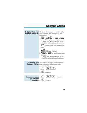 Page 75These are the messages co-workers left at
your extension. The messages left first
display first.
1. + + or 
to scroll through your messages.
Press your Message Waiting key or
CALL1 to call the displayed extension.
2. to return to the Time and Date dis-
play.
OR
1. (Message Waiting).
2. or  to scroll through your
messages.
Press your Message Waiting key or
CALL1 to call the displayed extension.
This includes messages you have left for
other extensions and messages other
extensions left for you.
1. + .
2....