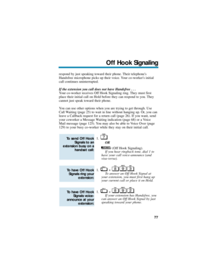 Page 83respond by just speaking toward their phone. Their telephones
Handsfree microphone picks up their voice. Your co-workers initial
call continues uninterrupted.
If the extension you call does not have Handsfree . . .
Your co-worker receives Off Hook Signaling ring. They must first
place their initial call on Hold before they can respond to you. They
cannot just speak toward their phone.
You can use other options when you are trying to get through. Use
Call Waiting (page 25) to wait in line without hanging...