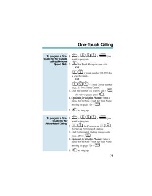 Page 851. + + you
want to program.
2. for Trunk Group Access code.
OR
+ trunk number (01-192) for
a specific trunk.
OR
+ Trunk Group number
(e.g., 1) for a Trunk Group.
3. Dial the number you want to call +  .
To enter a pause, press  .
4.Optional for Display Phones:Enter a
name for the One-Touch key (see Name
Storing on page 72) +  .
5. to hang up.
1. + + you
want to program.
2. for Common or 
for Group Abbreviated Dialing.
3. Dial Abbreviated Dialing storage code 
(e.g., 001) +  .
4.Optional for Display...